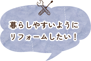 暮らしやすいようにリフォームしたい！
